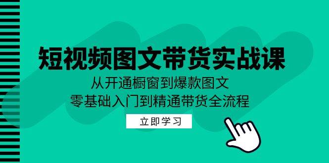 短视频图文带货实战课：从开通橱窗到爆款图文，零基础入门到精通带货-云深网创社