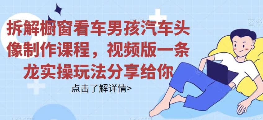 拆解橱窗看车男孩汽车头像制作课程，视频版一条龙实操玩法分享给你-云深网创社