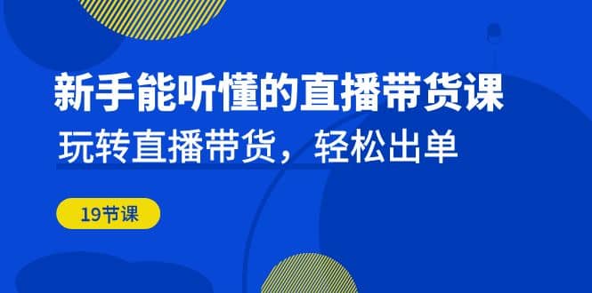 新手能听懂的直播带货课：玩转直播带货，轻松出单（19节课）-云深网创社