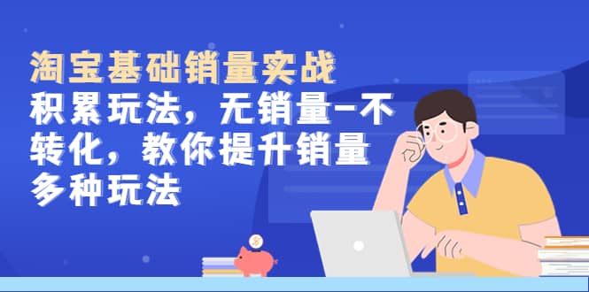 淘宝基础销量实战-积累玩法，无销量-不转化，教你提升销量多种玩法-云深网创社