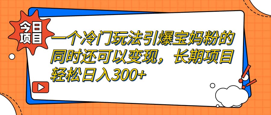 一个冷门玩法引爆宝妈粉的同时还可以变现，长期项目轻松日入300+-云深网创社