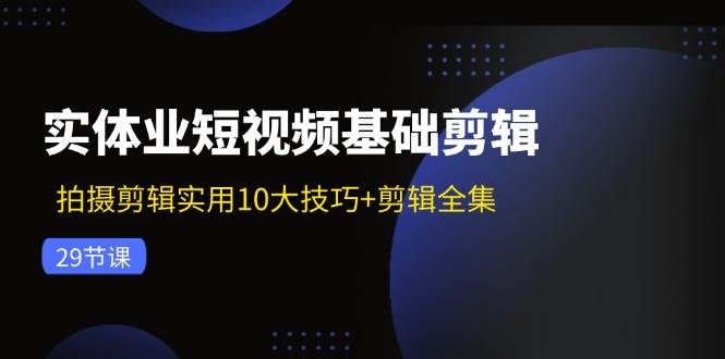 实体业短视频基础剪辑：拍摄剪辑实用10大技巧+剪辑全集（29节）-云深网创社