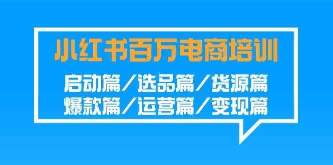 （9206期）小红书-百万电商培训班：启动篇/选品篇/货源篇/爆款篇/运营篇/变现篇-云深网创社