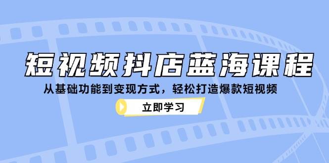 （12960期）短视频抖店蓝海课程：从基础功能到变现方式，轻松打造爆款短视频-云深网创社