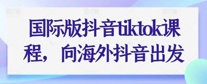 国际版抖音tiktok课程，向海外抖音出发-云深网创社