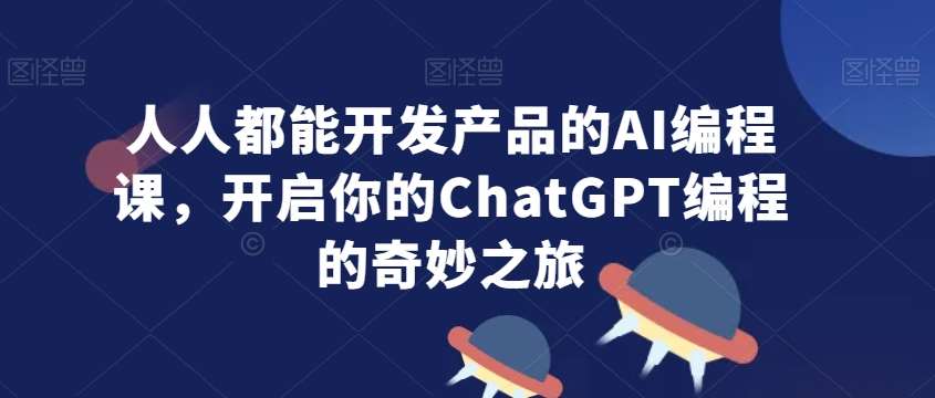 人人都能开发产品的AI编程课，开启你的ChatGPT编程的奇妙之旅-云深网创社
