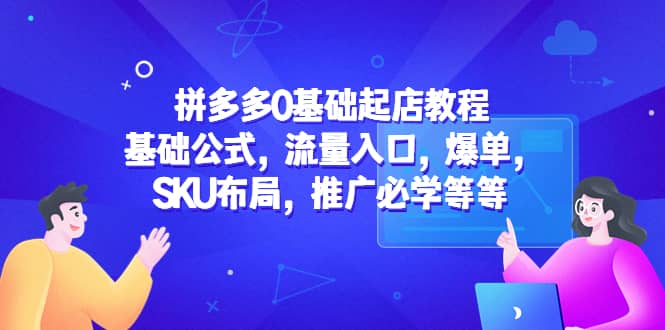 拼多多0基础起店教程：基础公式，流量入口，爆单，SKU布局，推广必学等等-云深网创社