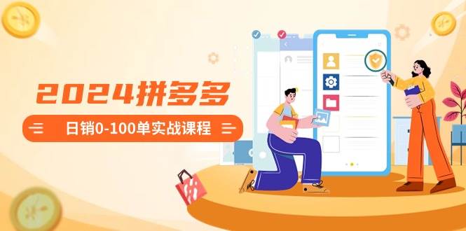 （8942期）2024拼多多日销0-100单实战课程：新手注册开店到日销100单整套流程-云深网创社