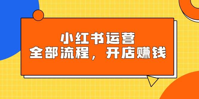 （9526期）小红书运营全部流程，掌握小红书玩法规则，开店赚钱-云深网创社