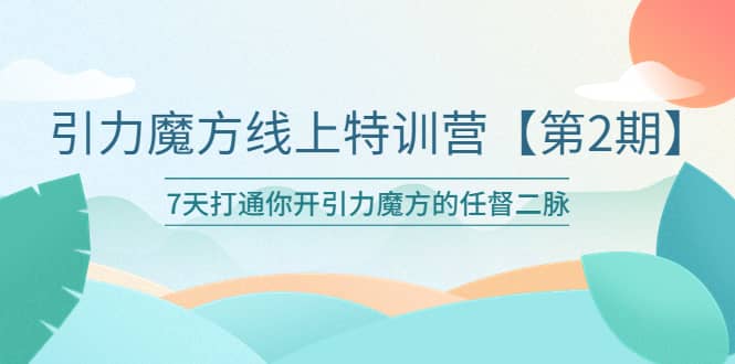 引力魔方线上特训营【第二期】五月新课，7天打通你开引力魔方的任督二脉-云深网创社