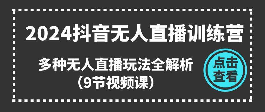 （11136期）2024抖音无人直播训练营，多种无人直播玩法全解析（9节视频课）-云深网创社