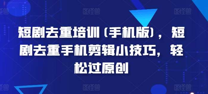 短剧去重培训(手机版)，短剧去重手机剪辑小技巧，轻松过原创-云深网创社