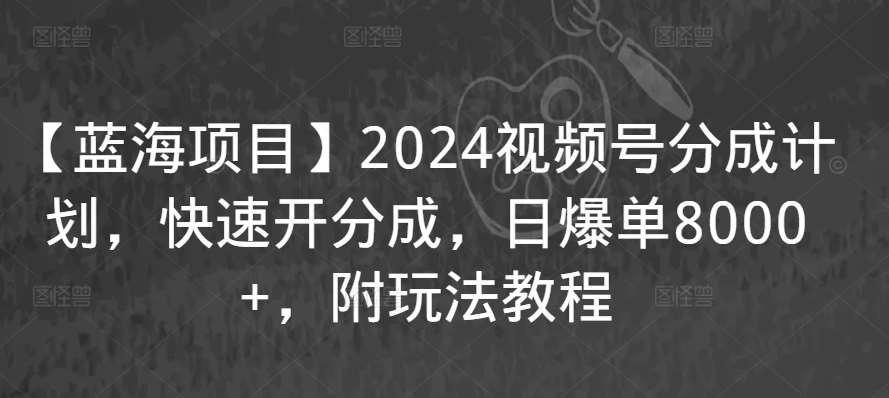 【蓝海项目】2024视频号分成计划，快速开分成，日爆单8000+，附玩法教程-云深网创社