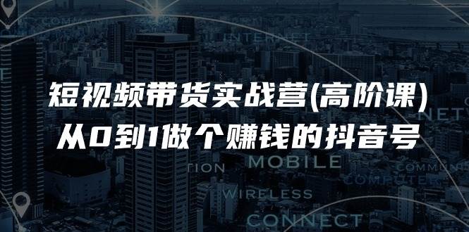 （11253期）短视频带货实战营(高阶课)，从0到1做个赚钱的抖音号（17节课）-云深网创社
