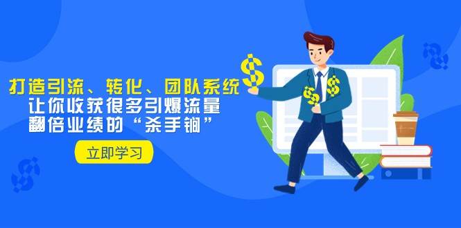 教你打造引流、转化、团队系统，让你收获很多引爆流量、翻倍业绩的“杀手锏”-云深网创社