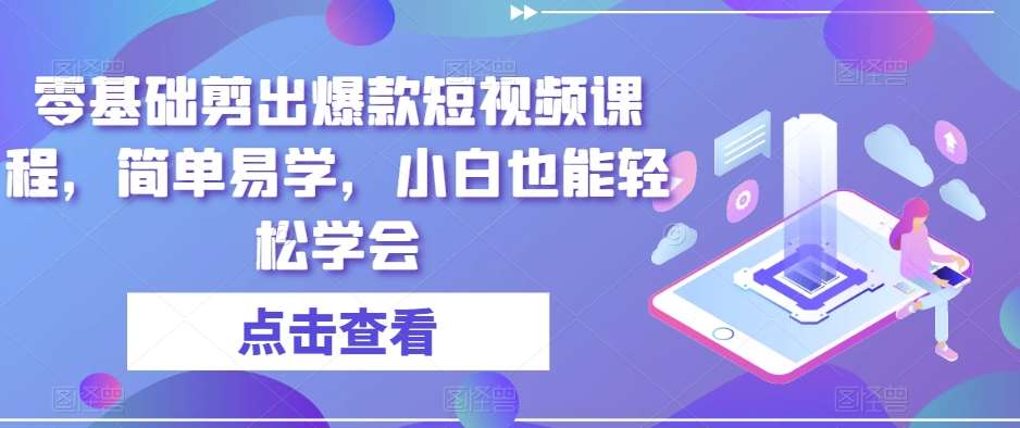 零基础剪出爆款短视频课程，简单易学，小白也能轻松学会-云深网创社
