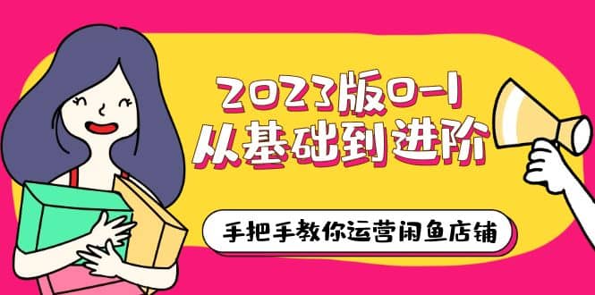 2023版0-1从基础到进阶，手把手教你运营闲鱼店铺（10节视频课）-云深网创社