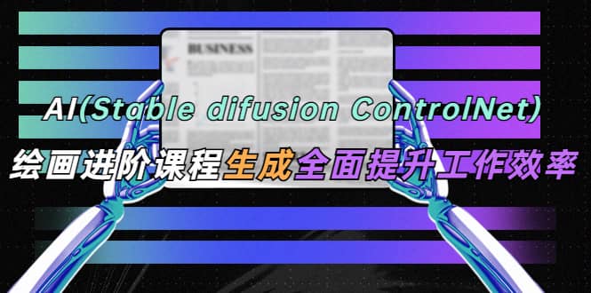 AI（stable difusion ControlNet）绘画进阶课程 办公场景 全面提升工作效率-云深网创社