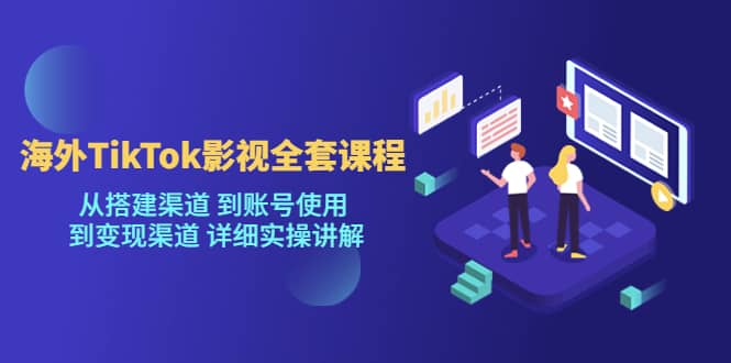 海外TikTok/影视全套课程，从搭建渠道 到账号使用 到变现渠道 详细实操讲解-云深网创社