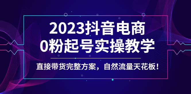 2023抖音电商0粉起号实操教学，直接带货完整方案，自然流量天花板-云深网创社