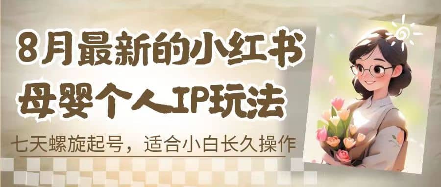 8月最新的小红书母婴个人IP玩法，七天螺旋起号 小白长久操作(附带全部教程)-云深网创社