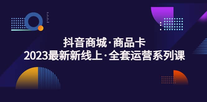抖音商城·商品卡，2023最新新线上·全套运营系列课-云深网创社