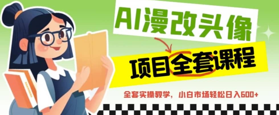 AI漫改头像全套课程，实操变现，小白轻轻松松日入600+-云深网创社