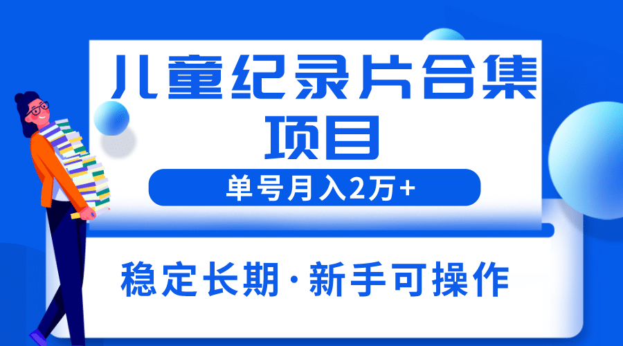 2023儿童纪录片合集项目，单个账号轻松月入2w+-云深网创社