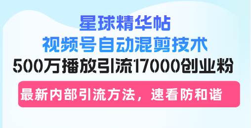 （13168期）星球精华帖视频号自动混剪技术，500万播放引流17000创业粉，最新内部引…-云深网创社
