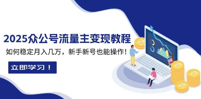 （13853期）2025众公号流量主变现教程：如何稳定月入几万，新手新号也能操作-云深网创社