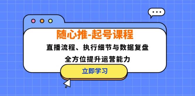 （12801期）随心推-起号课程：直播流程、执行细节与数据复盘，全方位提升运营能力-云深网创社