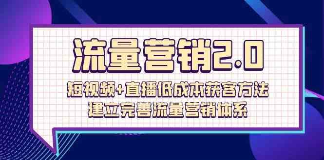 流量营销2.0：短视频+直播低成本获客方法，建立完善流量营销体系（72节）-云深网创社