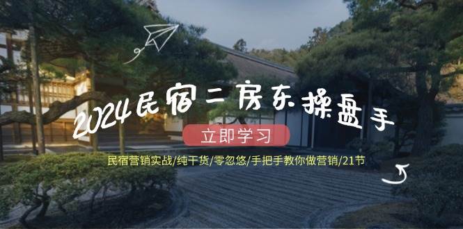 （12013期）2024民宿二房东操盘手 民宿营销实战/纯干货/零忽悠/手把手教你做营销/21节-云深网创社