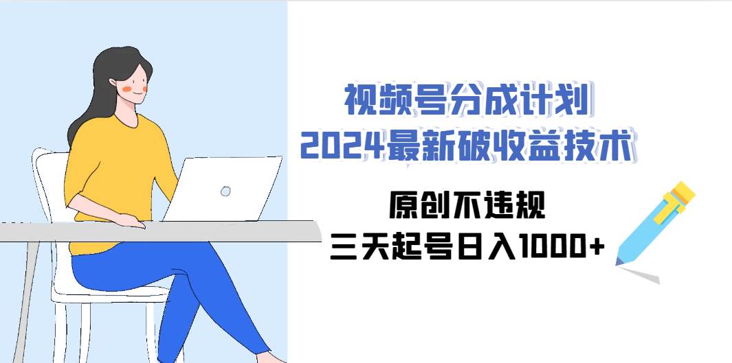 （9289期）视频号分成计划2024最新破收益技术，原创不违规，三天起号日入1000+-云深网创社