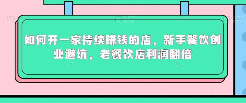 如何开一家持续赚钱的店，新手餐饮创业避坑，老餐饮店利润翻倍-云深网创社