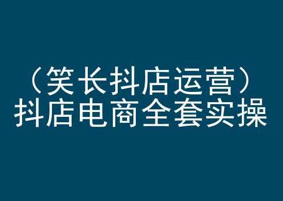 笑长抖店运营，抖店电商全套实操，抖音小店电商培训-云深网创社