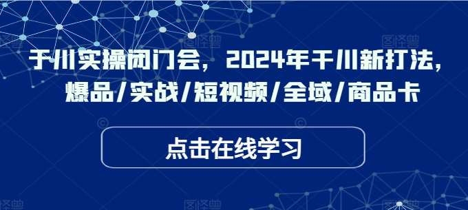 于川实操闭门会，2024年干川新打法，爆品/实战/短视频/全域/商品卡-云深网创社