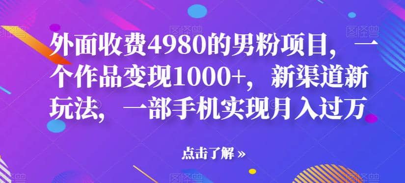 外面收费4980的男粉项目，一个作品变现1000+，新渠道新玩法，一部手机实现月入过万【揭秘】-云深网创社