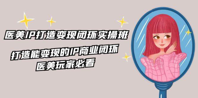 （11850期）医美IP打造-变现闭环实操班，打造能变现的IP商业闭环，医美玩家必看-22节-云深网创社