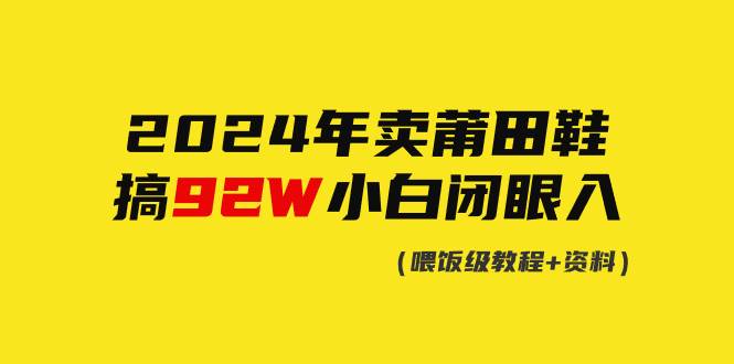 （9329期）2024年卖莆田鞋，搞了92W，小白闭眼操作！-云深网创社