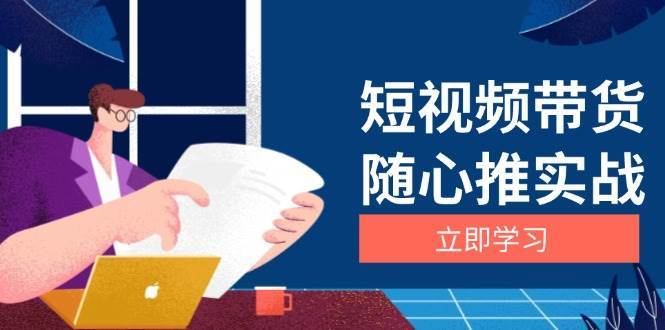 短视频带货随心推实战：涵盖选品到放量，详解涨粉、口碑分提升与广告逻辑-云深网创社