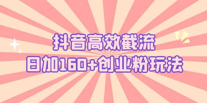抖音高效截流日加160+创业粉玩法：详细操作实战演示！-云深网创社