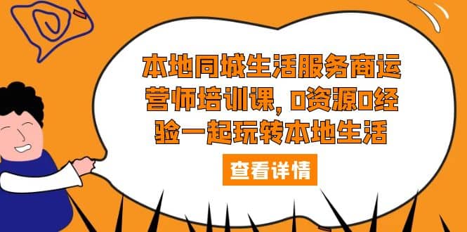 本地同城生活服务商运营师培训课，0资源0经验一起玩转本地生活-云深网创社