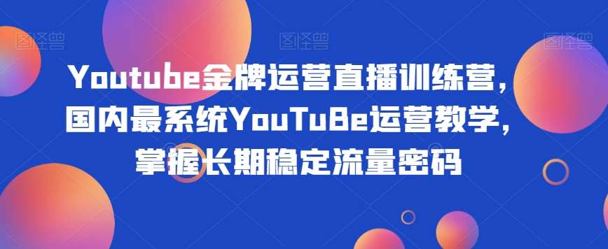 Youtube金牌运营直播训练营，国内最系统YouTuBe运营教学，掌握长期稳定流量密码-云深网创社