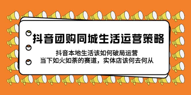 抖音团购同城生活运营策略，抖音本地生活该如何破局，实体店该何去何从-云深网创社