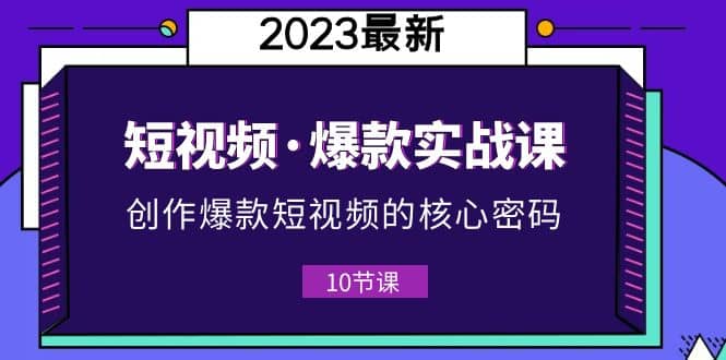 2023短视频·爆款实战课，创作·爆款短视频的核心·密码（10节视频课）-云深网创社