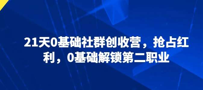 21天0基础社群创收营，抢占红利，0基础解锁第二职业-云深网创社