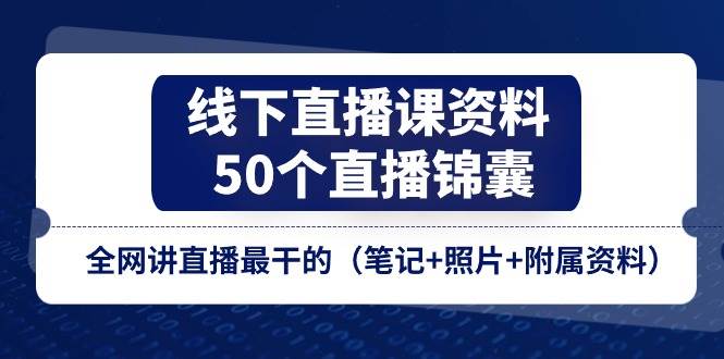 （11319期）线下直播课资料、50个-直播锦囊，全网讲直播最干的（笔记+照片+附属资料）-云深网创社