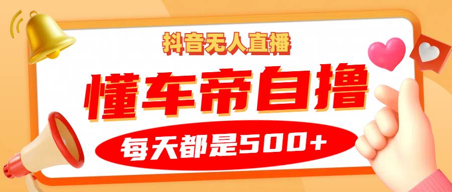 抖音无人直播“懂车帝”自撸玩法，每天2小时收益500+-云深网创社