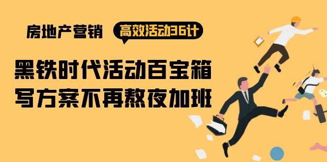 （9966期）房产营销高效活动36计：黑铁时代 活动百宝箱，写方案不再熬夜加班-云深网创社